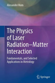 Title: The Physics of Laser Radiation-Matter Interaction: Fundamentals, and Selected Applications in Metrology, Author: Alexander Horn