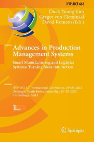 Title: Advances in Production Management Systems. Smart Manufacturing and Logistics Systems: Turning Ideas into Action: IFIP WG 5.7 International Conference, APMS 2022, Gyeongju, South Korea, September 25-29, 2022, Proceedings, Part I, Author: Duck Young Kim