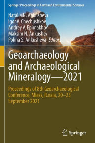 Title: Geoarchaeology and Archaeological Mineralogy-2021: Proceedings of 8th Geoarchaeological Conference, Miass, Russia, 20-23 September 2021, Author: Natalia N. Ankusheva