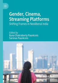 Title: Gender, Cinema, Streaming Platforms: Shifting Frames in Neoliberal India, Author: Runa Chakraborty Paunksnis