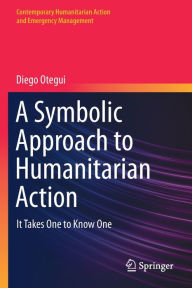 Title: A Symbolic Approach to Humanitarian Action: It Takes One to Know One, Author: Diego Otegui