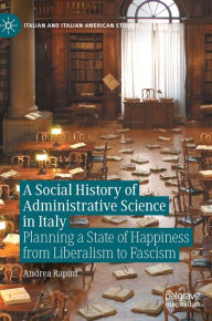 Title: A Social History of Administrative Science in Italy: Planning a State of Happiness from Liberalism to Fascism, Author: Andrea Rapini