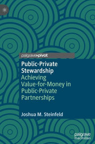 Title: Public-Private Stewardship: Achieving Value-for-Money in Public-Private Partnerships, Author: Joshua M. Steinfeld