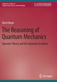 Title: The Reasoning of Quantum Mechanics: Operator Theory and the Harmonic Oscillator, Author: Horst Beyer