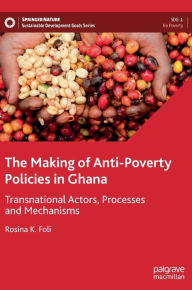 Title: The Making of Anti-Poverty Policies in Ghana: Transnational Actors, Processes and Mechanisms, Author: Rosina K. Foli