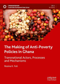 Title: The Making of Anti-Poverty Policies in Ghana: Transnational Actors, Processes and Mechanisms, Author: Rosina K. Foli