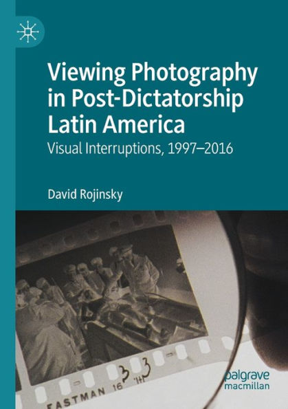 Viewing Photography Post-Dictatorship Latin America: Visual Interruptions, 1997-2016