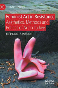 Title: Feminist Art in Resistance: Aesthetics, Methods and Politics of Art in Turkey, Author: Elif Dastarli