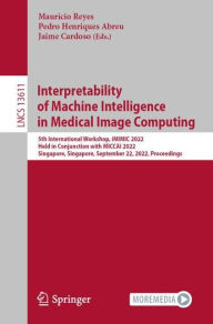 Title: Interpretability of Machine Intelligence in Medical Image Computing: 5th International Workshop, iMIMIC 2022, Held in Conjunction with MICCAI 2022, Singapore, Singapore, September 22, 2022, Proceedings, Author: Mauricio Reyes