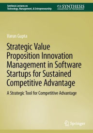 Title: Strategic Value Proposition Innovation Management in Software Startups for Sustained Competitive Advantage: A Strategic Tool for Competitive Advantage, Author: Varun Gupta