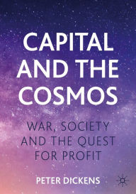 Title: Capital and the Cosmos: War, Society and the Quest for Profit, Author: Peter Dickens