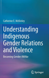 Title: Understanding Indigenous Gender Relations and Violence: Becoming Gender AWAke, Author: Catherine E. McKinley