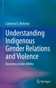 Title: Understanding Indigenous Gender Relations and Violence: Becoming Gender AWAke, Author: Catherine E. McKinley