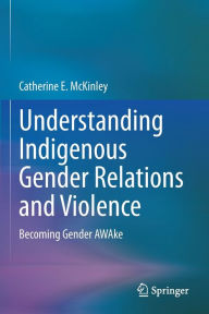 Title: Understanding Indigenous Gender Relations and Violence: Becoming Gender AWAke, Author: Catherine E. McKinley