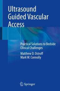 Title: Ultrasound Guided Vascular Access: Practical Solutions to Bedside Clinical Challenges, Author: Matthew D. Ostroff