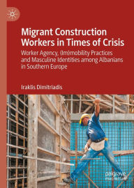 Title: Migrant Construction Workers in Times of Crisis: Worker Agency, (Im)mobility Practices and Masculine Identities among Albanians in Southern Europe, Author: Iraklis Dimitriadis