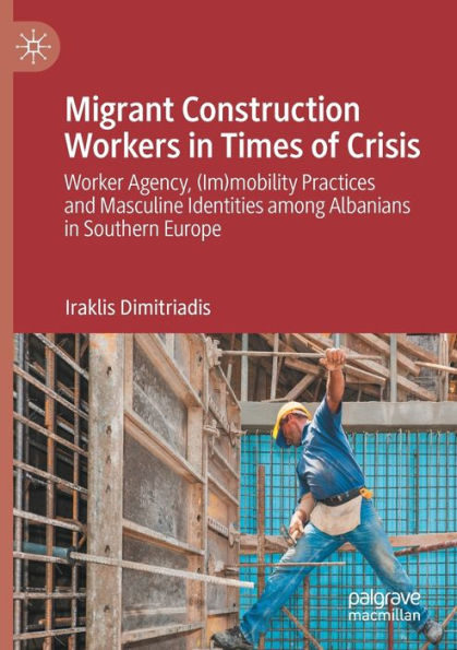 Migrant Construction Workers Times of Crisis: Worker Agency, (Im)mobility Practices and Masculine Identities among Albanians Southern Europe