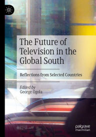 Title: The Future of Television in the Global South: Reflections from Selected Countries, Author: George Ogola