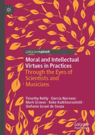 Title: Moral and Intellectual Virtues in Practices: Through the Eyes of Scientists and Musicians, Author: Timothy Reilly