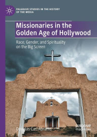Title: Missionaries in the Golden Age of Hollywood: Race, Gender, and Spirituality on the Big Screen, Author: Douglas Carl Abrams