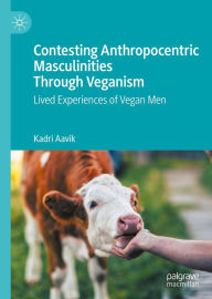 Title: Contesting Anthropocentric Masculinities Through Veganism: Lived Experiences of Vegan Men, Author: Kadri Aavik