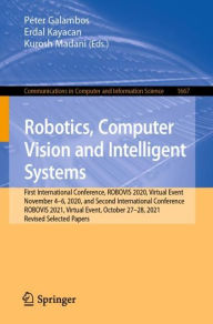 Title: Robotics, Computer Vision and Intelligent Systems: First International Conference, ROBOVIS 2020, Virtual Event, November 4-6, 2020, and Second International Conference, ROBOVIS 2021, Virtual Event, October 27-28, 2021, Revised Selected Papers, Author: Péter Galambos