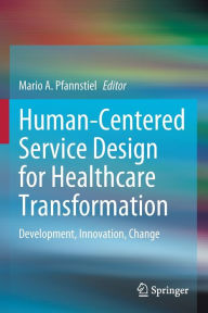 Title: Human-Centered Service Design for Healthcare Transformation: Development, Innovation, Change, Author: Mario A. Pfannstiel