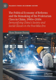Title: The Political Economy of Reforms and the Remaking of the Proletarian Class in China, 1980s-2010s: Demystifying China's Society and Social Classes in the Post-Mao Era, Author: Shan Shanne Huang