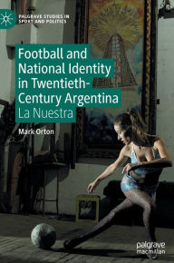 Title: Football and National Identity in Twentieth-Century Argentina: La Nuestra, Author: Mark Orton