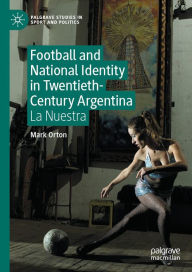 Title: Football and National Identity in Twentieth-Century Argentina: La Nuestra, Author: Mark Orton