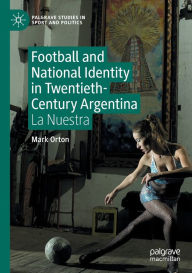 Title: Football and National Identity in Twentieth-Century Argentina: La Nuestra, Author: Mark Orton
