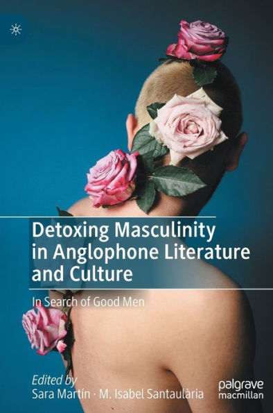 Detoxing Masculinity Anglophone Literature and Culture: Search of Good Men