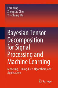 Title: Bayesian Tensor Decomposition for Signal Processing and Machine Learning: Modeling, Tuning-Free Algorithms, and Applications, Author: Lei Cheng