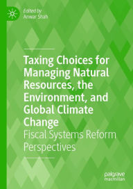 Title: Taxing Choices for Managing Natural Resources, the Environment, and Global Climate Change: Fiscal Systems Reform Perspectives, Author: Anwar Shah