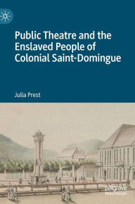 Title: Public Theatre and the Enslaved People of Colonial Saint-Domingue, Author: Julia Prest