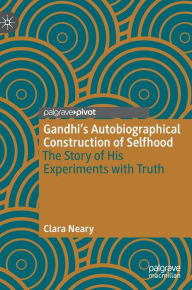 Title: Gandhi's Autobiographical Construction of Selfhood: The Story of His Experiments with Truth, Author: Clara Neary