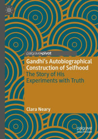 Title: Gandhi's Autobiographical Construction of Selfhood: The Story of His Experiments with Truth, Author: Clara Neary