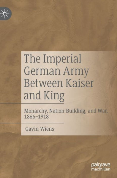 The Imperial German Army Between Kaiser and King: Monarchy, Nation-Building, War, 1866-1918