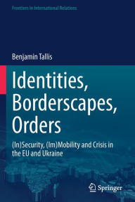 Title: Identities, Borderscapes, Orders: (In)Security, (Im)Mobility and Crisis in the EU and Ukraine, Author: Benjamin Tallis