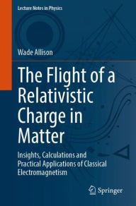 Title: The Flight of a Relativistic Charge in Matter: Insights, Calculations and Practical Applications of Classical Electromagnetism, Author: Wade Allison