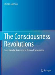 Title: The Consciousness Revolutions: From Amoeba Awareness to Human Emancipation, Author: Shimon Edelman