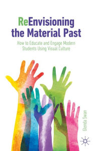 Title: ReEnvisioning the Material Past: How to Educate and Engage Modern Students Using Visual Culture, Author: Glenda Swan