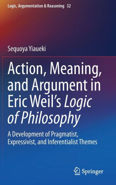 Action, Meaning, and Argument Eric Weil's Logic of Philosophy: A Development Pragmatist, Expressivist, Inferentialist Themes