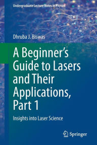 Title: A Beginner's Guide to Lasers and Their Applications, Part 1: Insights into Laser Science, Author: Dhruba J. Biswas