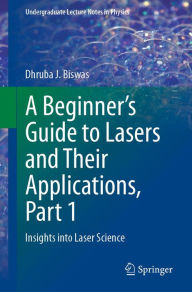 Title: A Beginner's Guide to Lasers and Their Applications, Part 1: Insights into Laser Science, Author: Dhruba J. Biswas