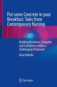 Title: Put some Concrete in your Breakfast: Tales from Contemporary Nursing: Building Resilience, Empathy and Confidence within a Challenging Profession, Author: Rasa Kabaila