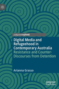 Title: Digital Media and Refugeehood in Contemporary Australia: Resistance and Counter-Discourses from Detention, Author: Arianna Grasso