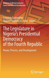 Title: The Legislature in Nigeria's Presidential Democracy of the Fourth Republic: Power, Process, and Development, Author: Omololu Fagbadebo