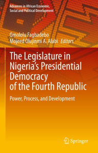 Title: The Legislature in Nigeria's Presidential Democracy of the Fourth Republic: Power, Process, and Development, Author: Omololu Fagbadebo