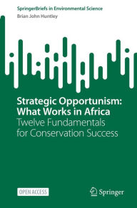 Title: Strategic Opportunism: What Works in Africa: Twelve Fundamentals for Conservation Success, Author: Brian John Huntley